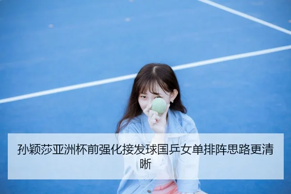 孙颖莎亚洲杯前强化接发球国乒女单排阵思路更清晰