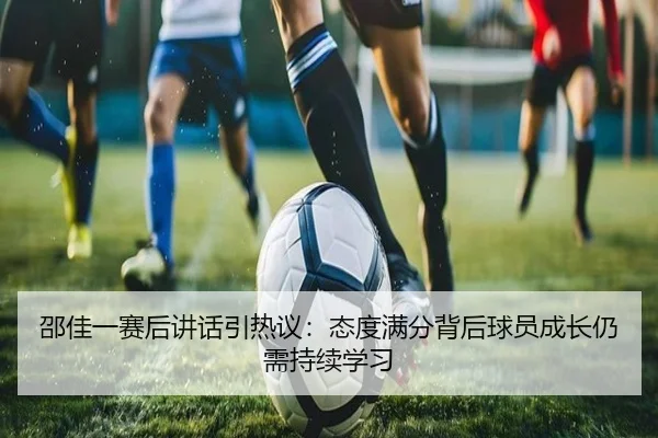 邵佳一赛后讲话引热议：态度满分背后球员成长仍需持续学习